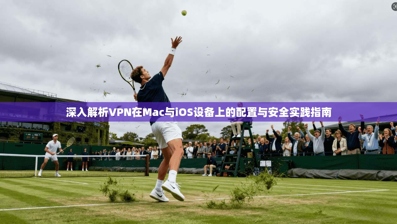 深入解析VPN在Mac与iOS设备上的配置与安全实践指南 深入解析VPN在Mac与iOS设备上的配置与安全实践指南