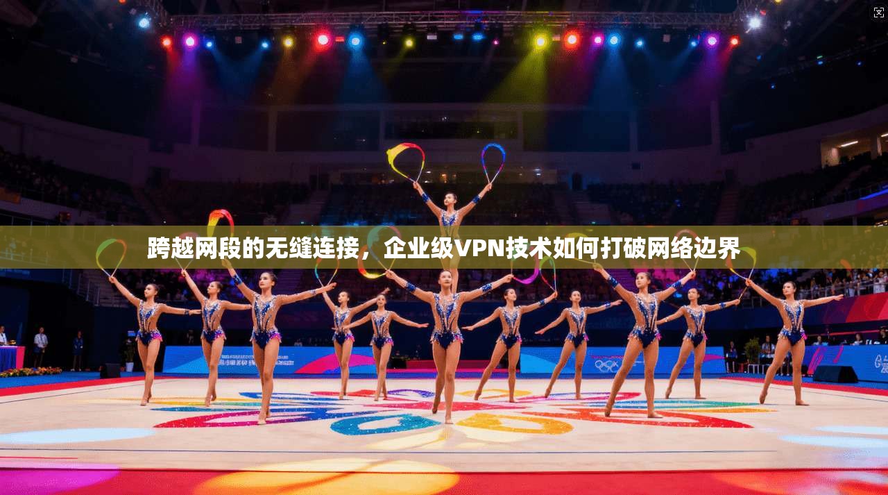 跨越网段的无缝连接，企业级VPN技术如何打破网络边界