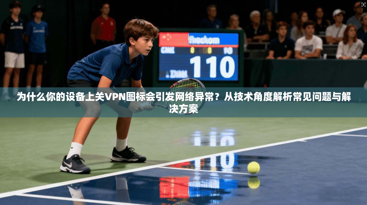 为什么你的设备上关VPN图标会引发网络异常？从技术角度解析常见问题与解决方案