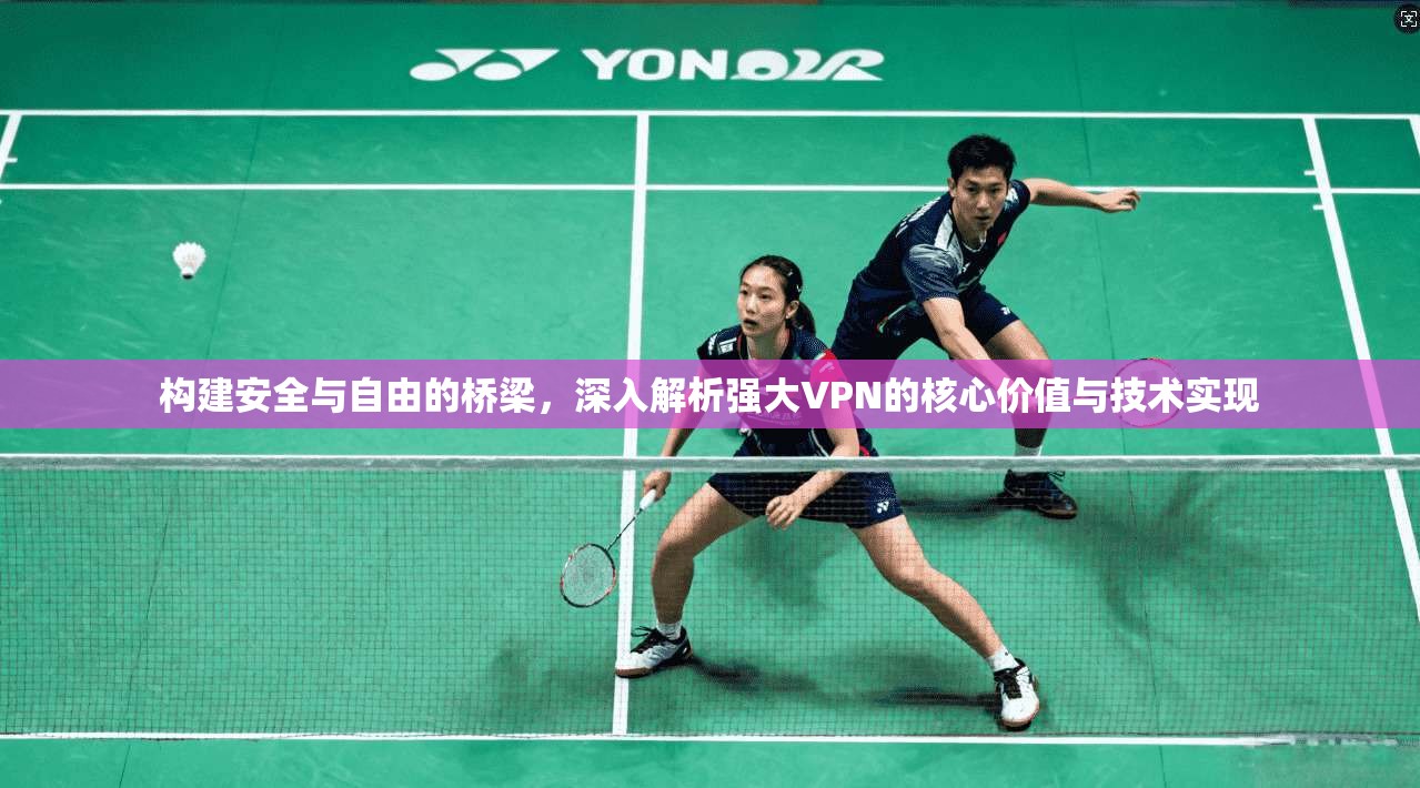 构建安全与自由的桥梁，深入解析强大VPN的核心价值与技术实现