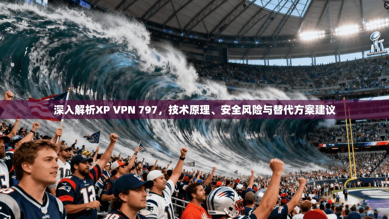 深入解析XP VPN 797,技术原理、安全风险与替代方案建议 深入解析XP VPN 797,技术原理、安全风险与替代方案建议