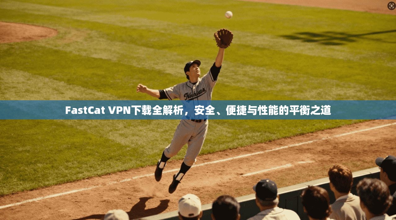 FastCat VPN下载全解析，安全、便捷与性能的平衡之道