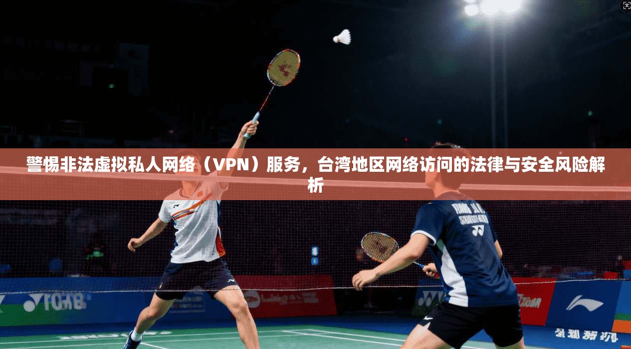 警惕非法虚拟私人网络(VPN)服务,台湾地区网络访问的法律与安全风险解析 警惕非法虚拟私人网络(VPN)服务,台湾地区网络访问的法律与安全风险解析