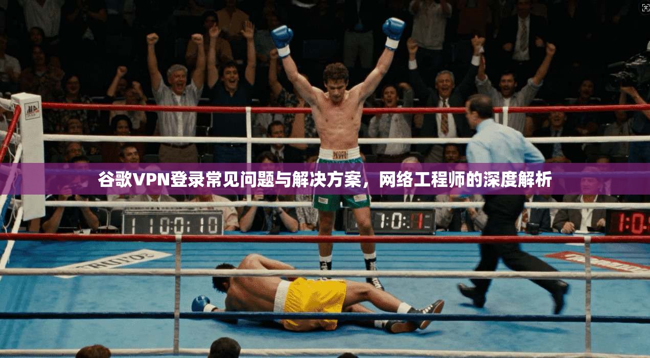 谷歌VPN登录常见问题与解决方案，网络工程师的深度解析