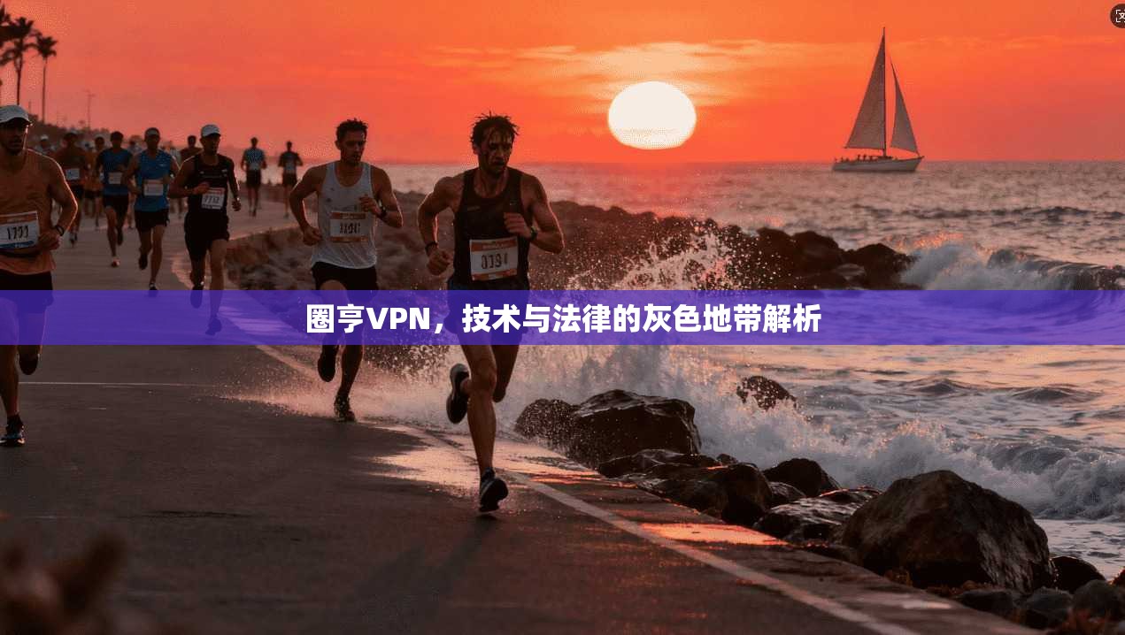 圈亨VPN,技术与法律的灰色地带解析 圈亨VPN,技术与法律的灰色地带解析