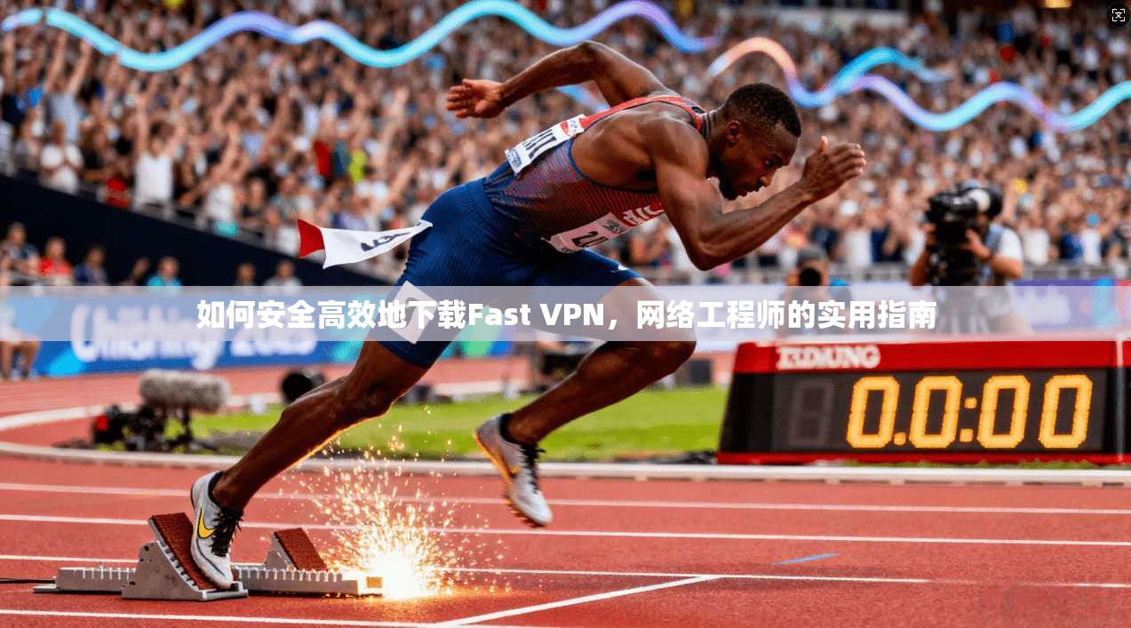 如何安全高效地下载Fast VPN，网络工程师的实用指南