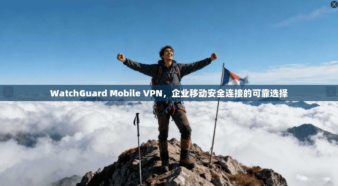 WatchGuard Mobile VPN,企业移动安全连接的可靠选择 WatchGuard Mobile VPN,企业移动安全连接的可靠选择
