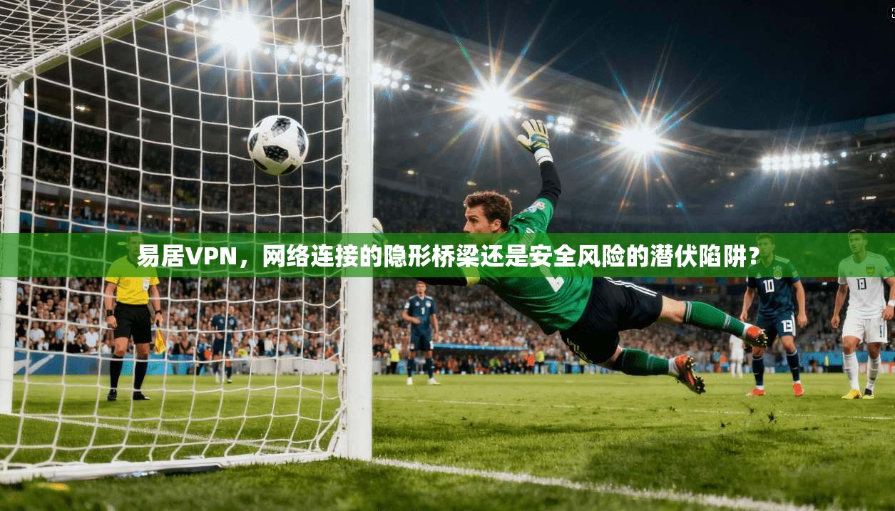 易居VPN,网络连接的隐形桥梁还是安全风险的潜伏陷阱?