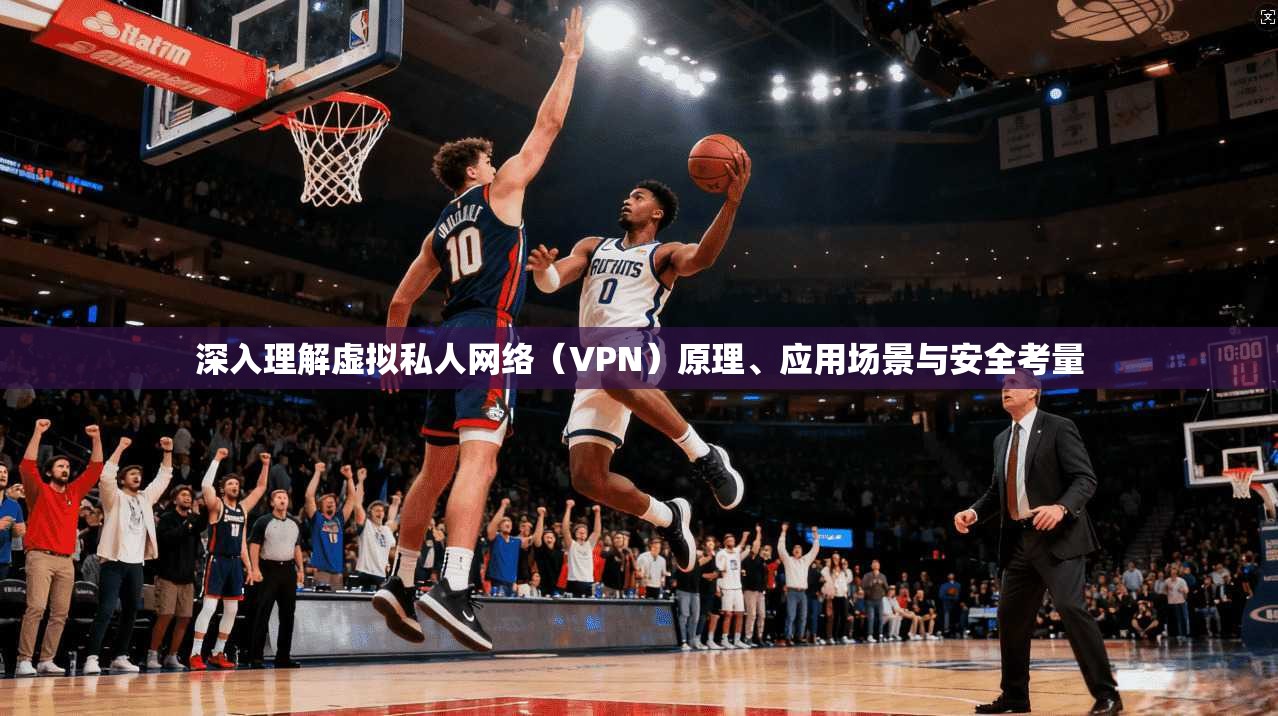 深入理解虚拟私人网络（VPN）原理、应用场景与安全考量