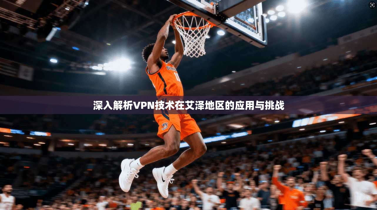 深入解析VPN技术在艾泽地区的应用与挑战