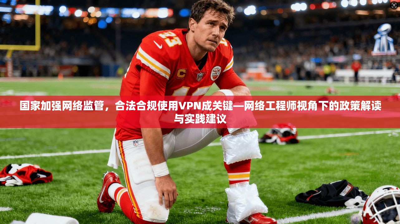 国家加强网络监管，合法合规使用VPN成关键—网络工程师视角下的政策解读与实践建议