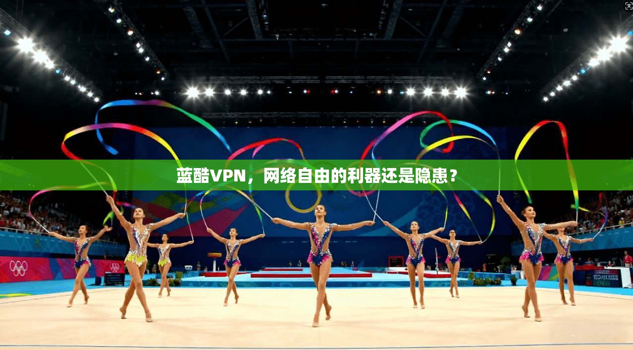 蓝酷VPN,网络自由的利器还是隐患? 蓝酷VPN,网络自由的利器还是隐患?