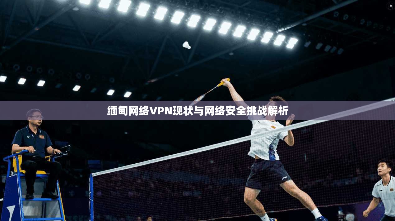 缅甸网络VPN现状与网络安全挑战解析