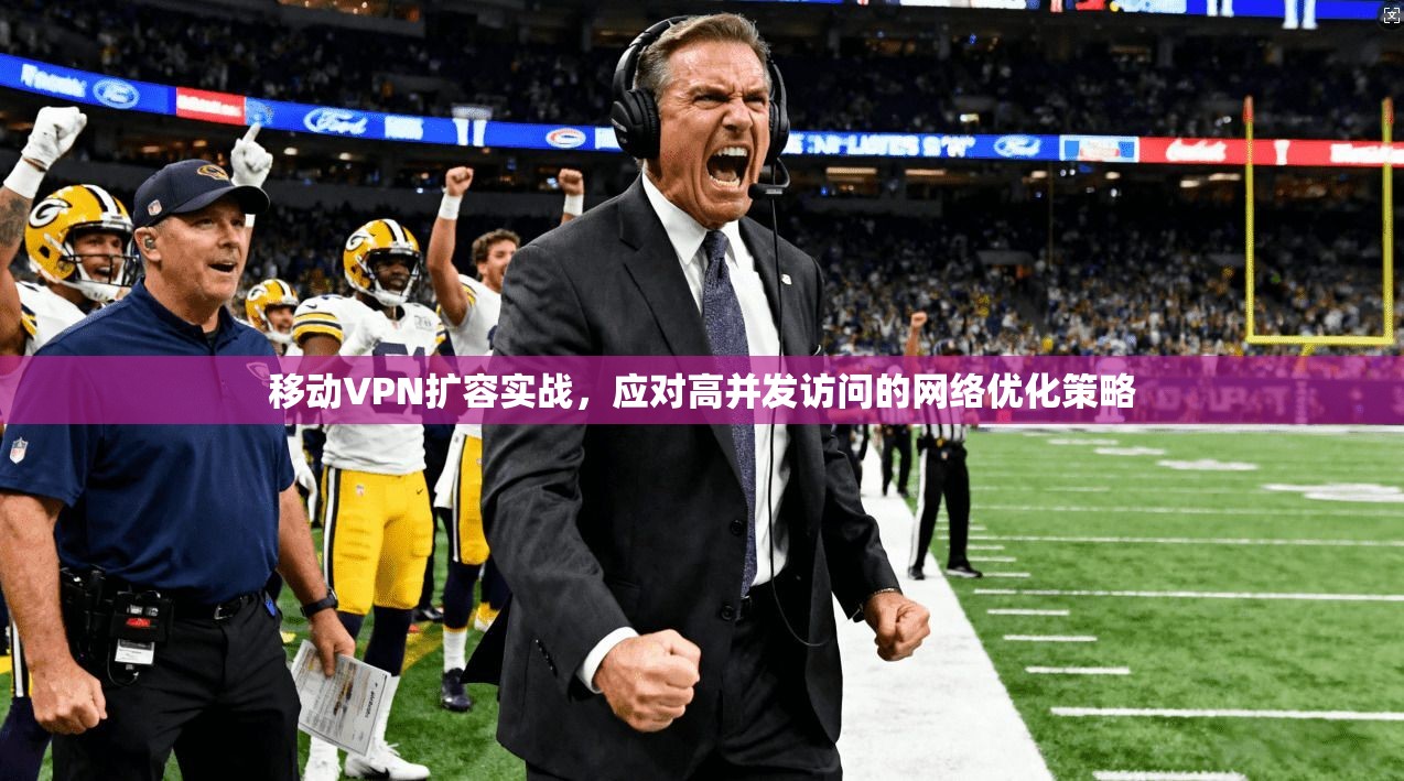 移动VPN扩容实战，应对高并发访问的网络优化策略