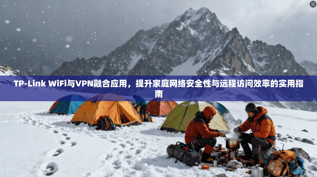 TP-Link WiFi与VPN融合应用,提升家庭网络安全性与远程访问效率的实用指南
