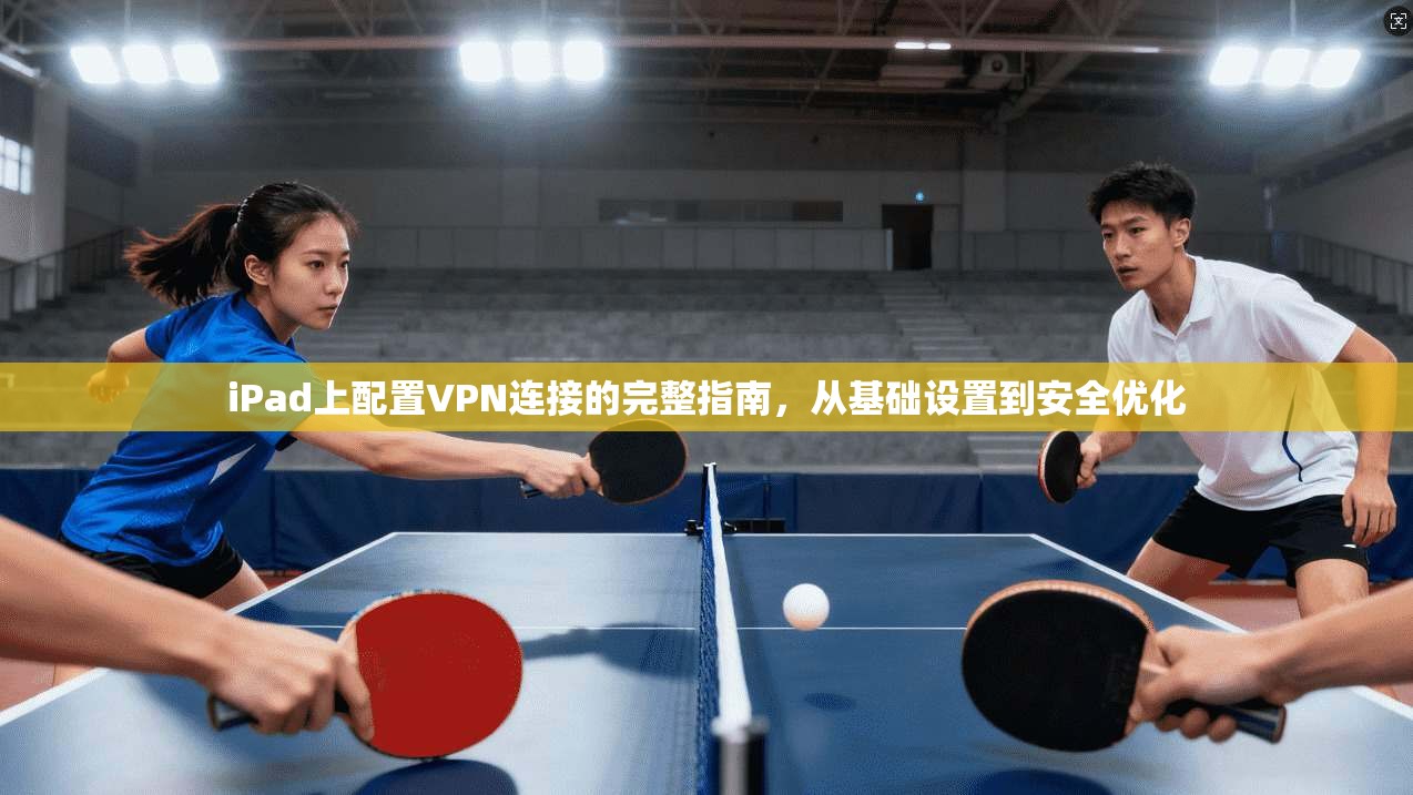 iPad上配置VPN连接的完整指南，从基础设置到安全优化