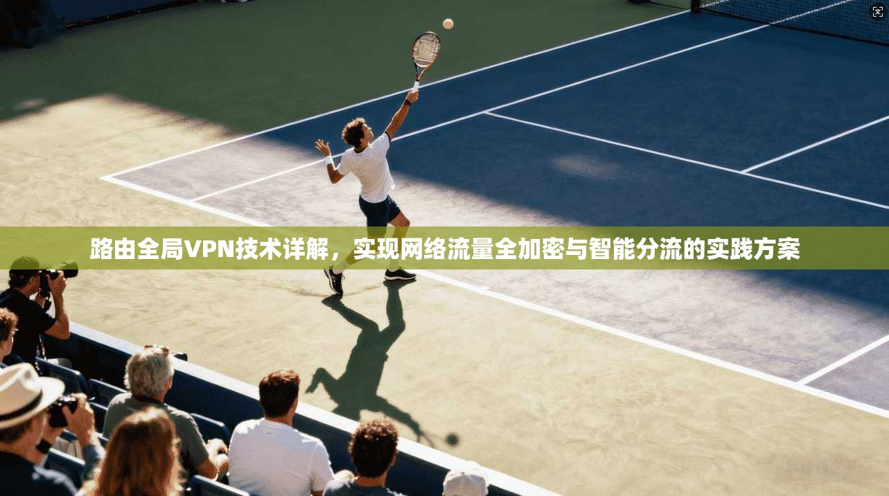 路由全局VPN技术详解,实现网络流量全加密与智能分流的实践方案