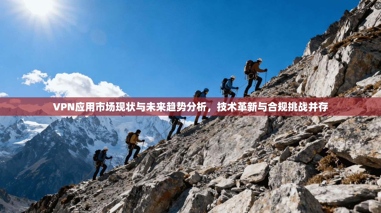 VPN应用市场现状与未来趋势分析,技术革新与合规挑战并存