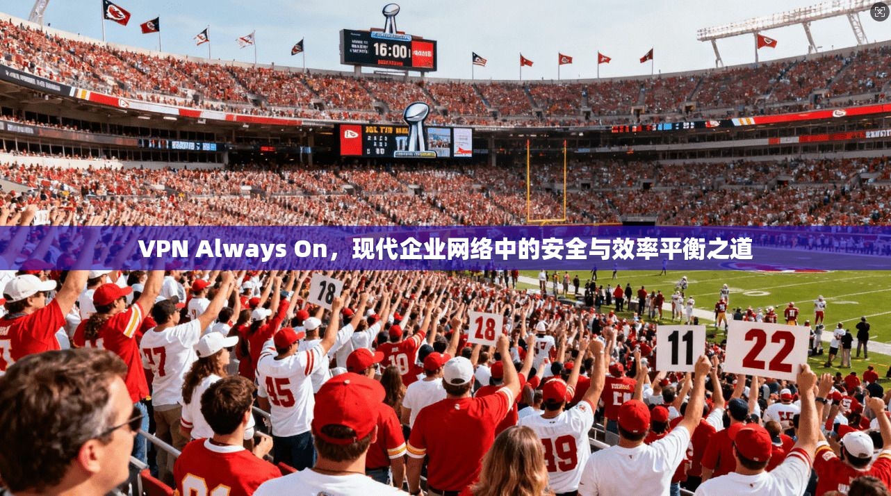 VPN Always On，现代企业网络中的安全与效率平衡之道