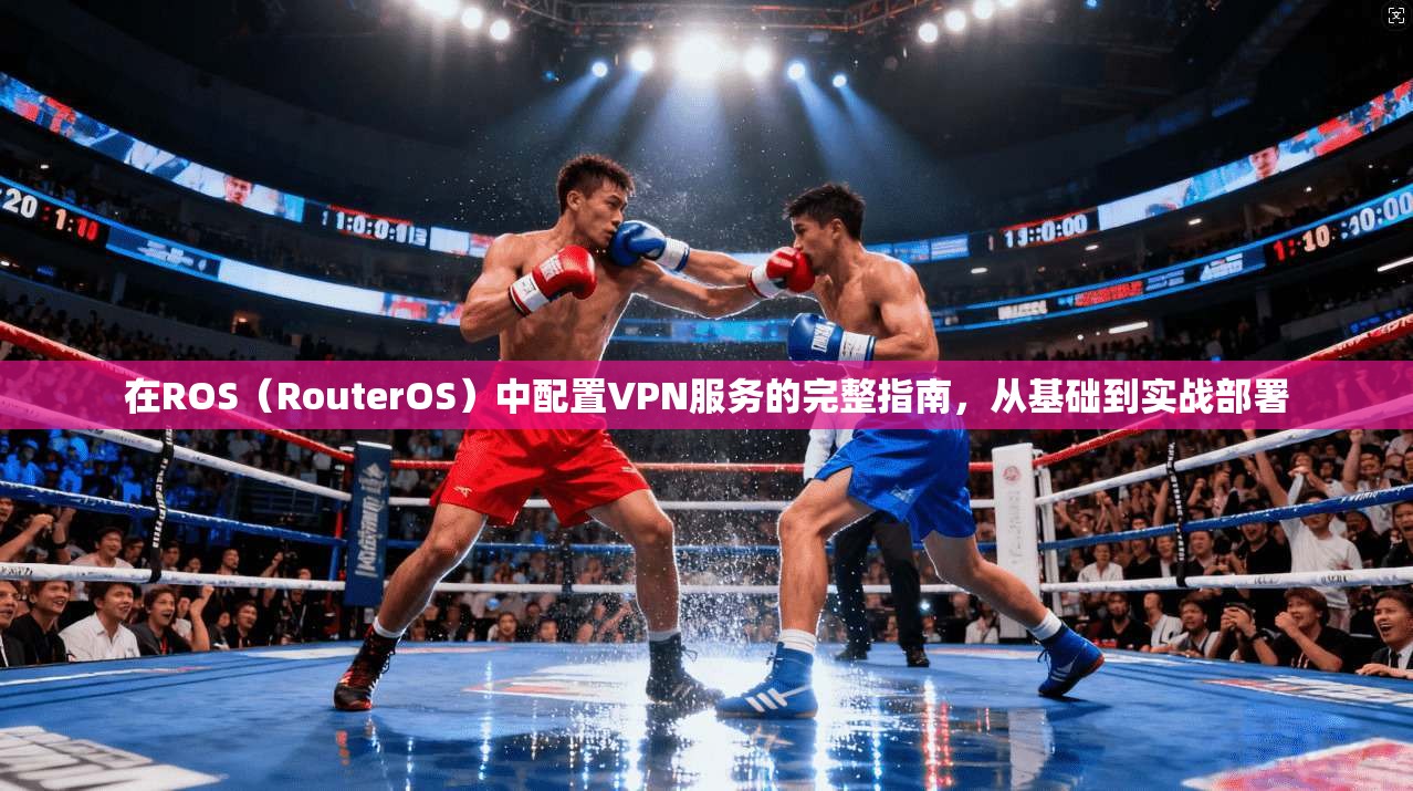 在ROS（RouterOS）中配置VPN服务的完整指南，从基础到实战部署