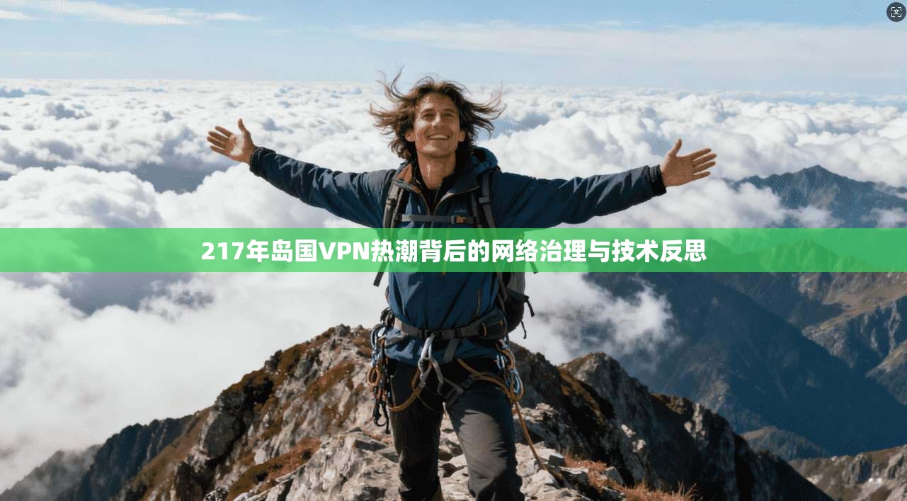217年岛国VPN热潮背后的网络治理与技术反思 217年岛国VPN热潮背后的网络治理与技术反思