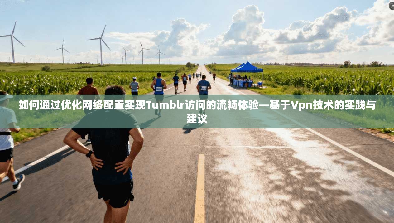 如何通过优化网络配置实现Tumblr访问的流畅体验—基于Vpn技术的实践与建议 如何通过优化网络配置实现Tumblr访问的流畅体验—基于Vpn技术的实践与建议