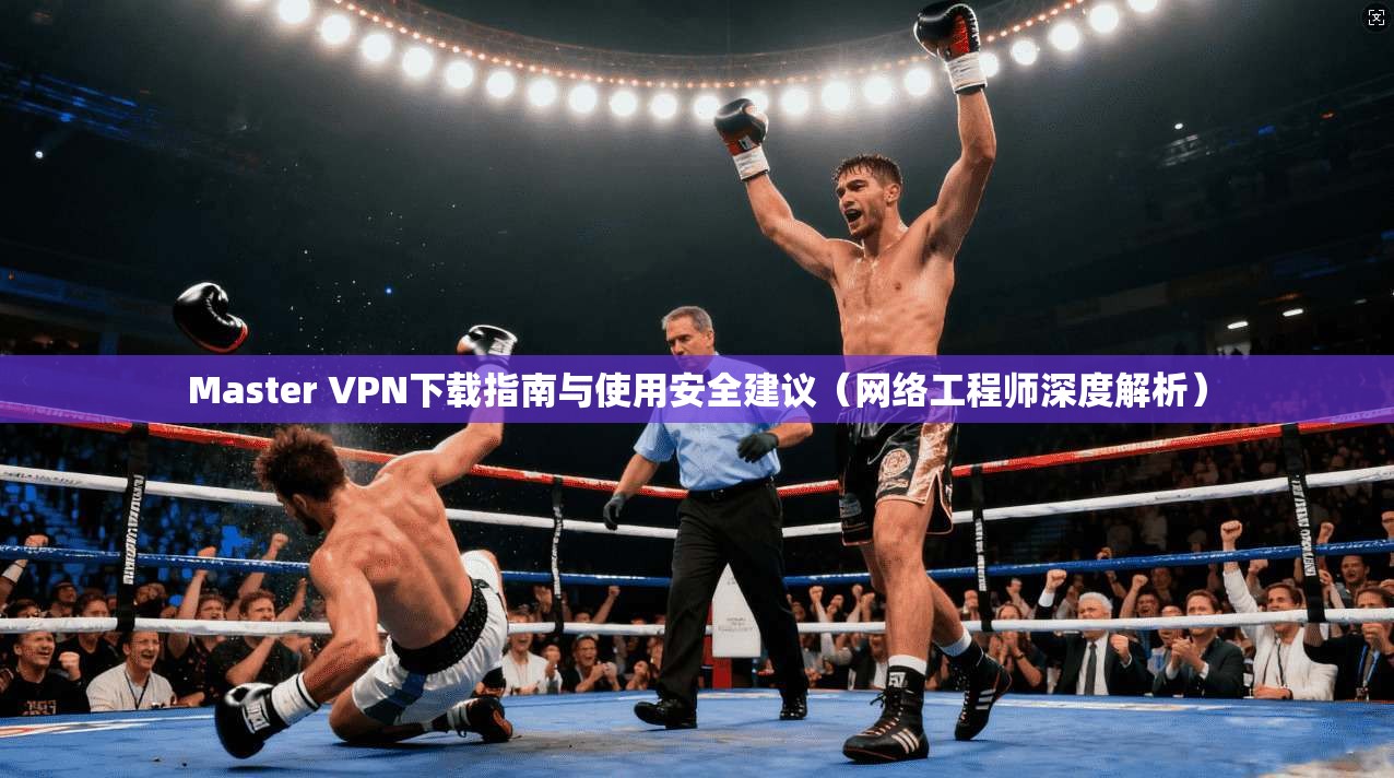 Master VPN下载指南与使用安全建议(网络工程师深度解析) Master VPN下载指南与使用安全建议(网络工程师深度解析)