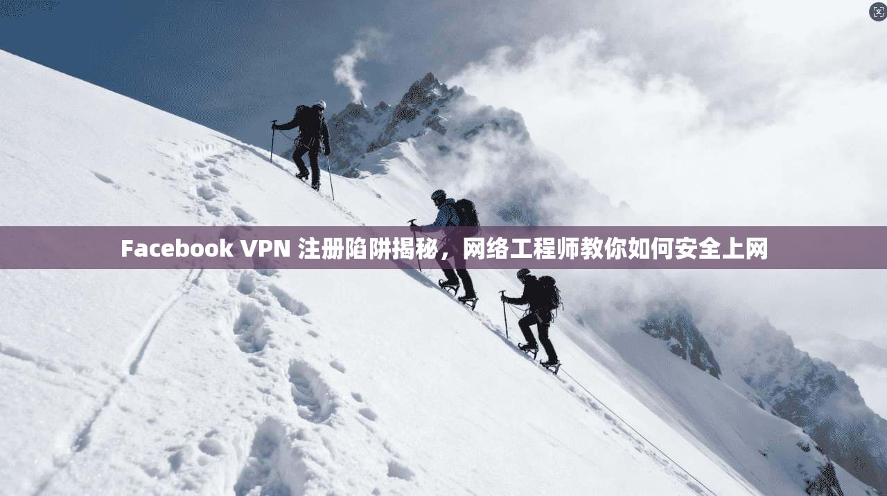 Facebook VPN 注册陷阱揭秘,网络工程师教你如何安全上网