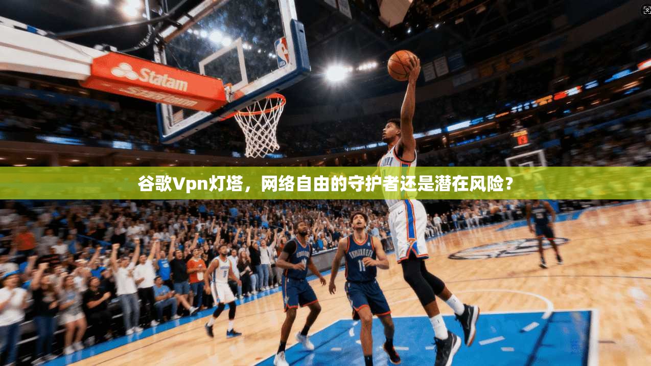 谷歌Vpn灯塔,网络自由的守护者还是潜在风险?