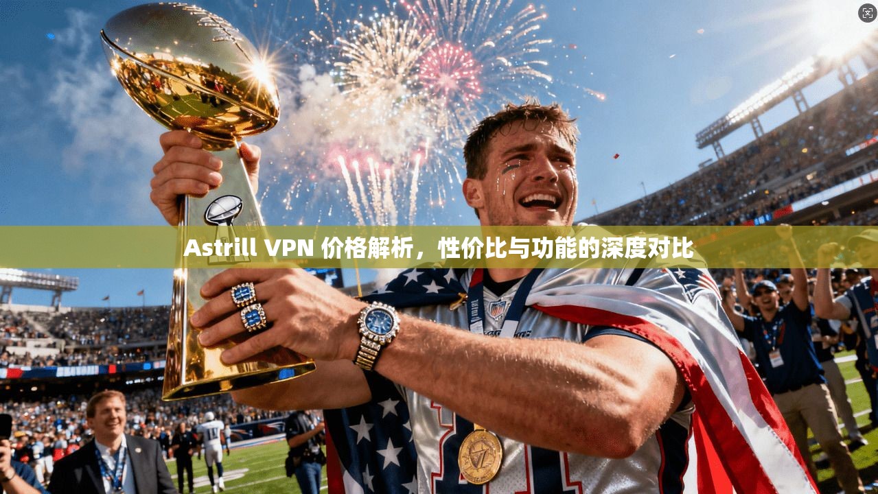 Astrill VPN 价格解析，性价比与功能的深度对比