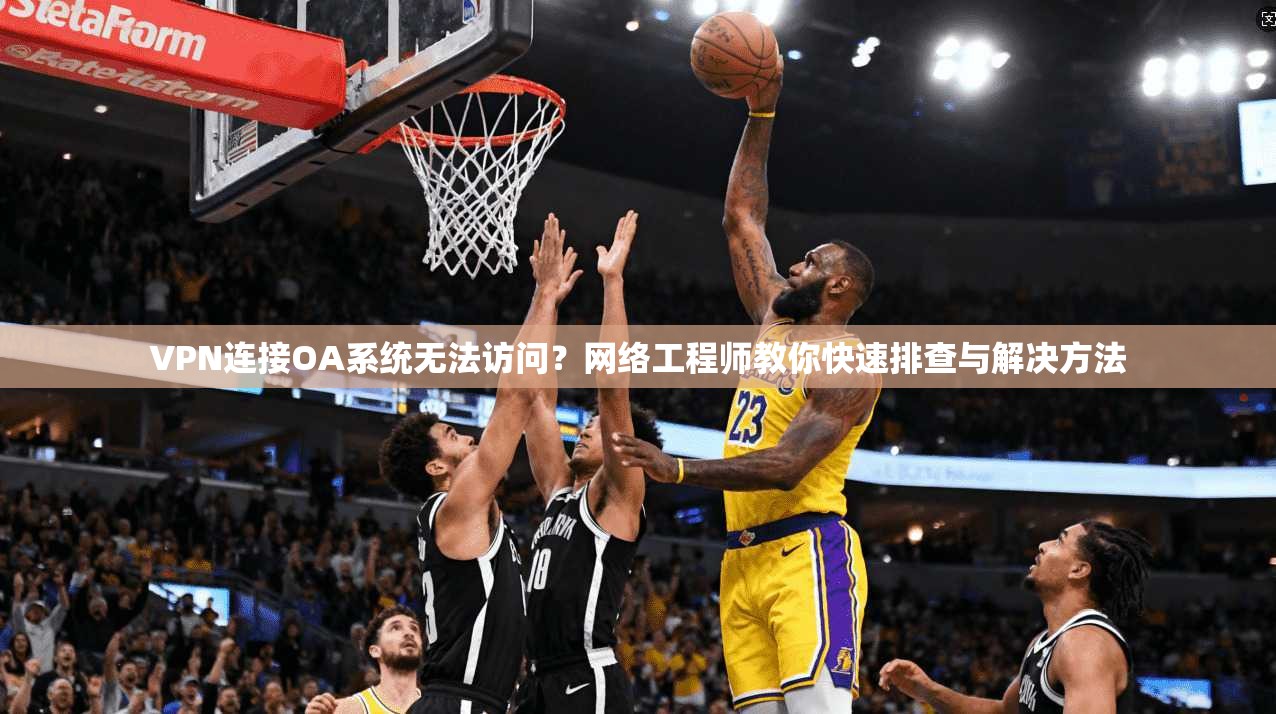 VPN连接OA系统无法访问？网络工程师教你快速排查与解决方法