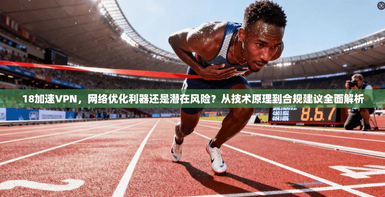 18加速VPN,网络优化利器还是潜在风险?从技术原理到合规建议全面解析 18加速VPN,网络优化利器还是潜在风险?从技术原理到合规建议全面解析