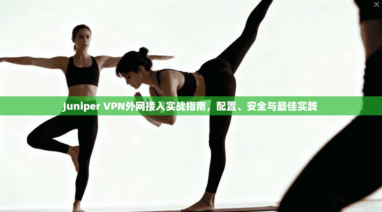 Juniper VPN外网接入实战指南,配置、安全与最佳实践 Juniper VPN外网接入实战指南,配置、安全与最佳实践