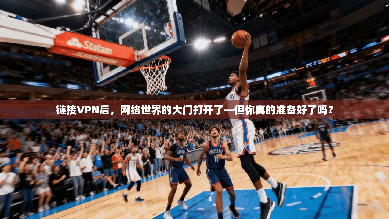 链接VPN后，网络世界的大门打开了—但你真的准备好了吗？