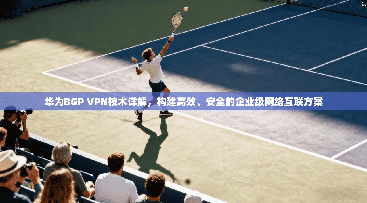 华为BGP VPN技术详解，构建高效、安全的企业级网络互联方案