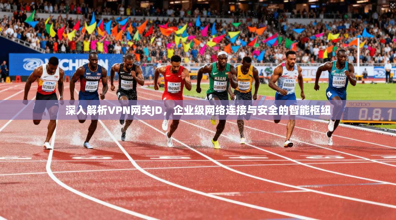 深入解析VPN网关JD,企业级网络连接与安全的智能枢纽 深入解析VPN网关JD,企业级网络连接与安全的智能枢纽