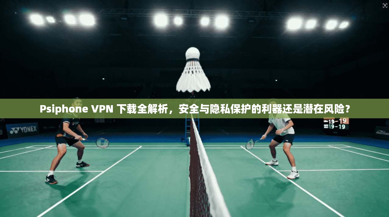 Psiphone VPN 下载全解析,安全与隐私保护的利器还是潜在风险? Psiphone VPN 下载全解析,安全与隐私保护的利器还是潜在风险?