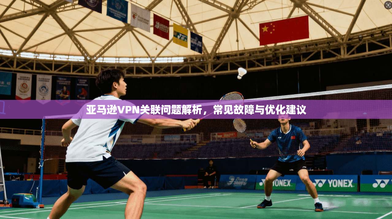 亚马逊VPN关联问题解析,常见故障与优化建议 亚马逊VPN关联问题解析,常见故障与优化建议