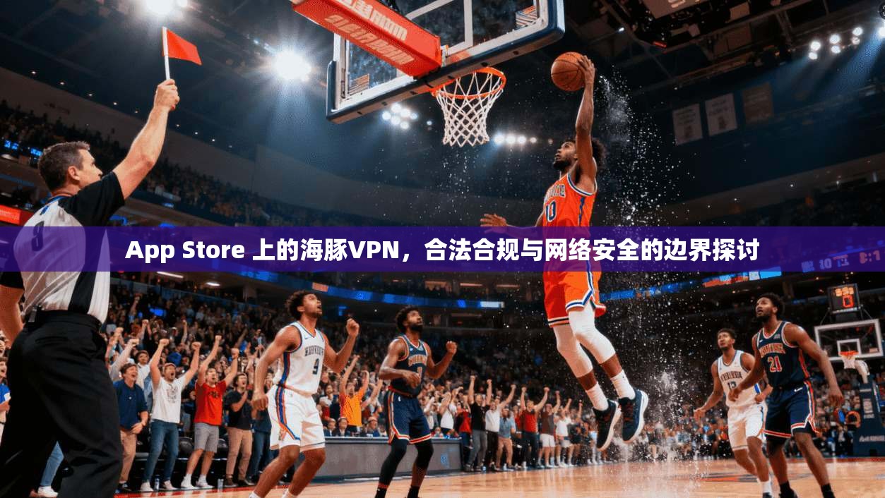 App Store 上的海豚VPN,合法合规与网络安全的边界探讨 App Store 上的海豚VPN,合法合规与网络安全的边界探讨