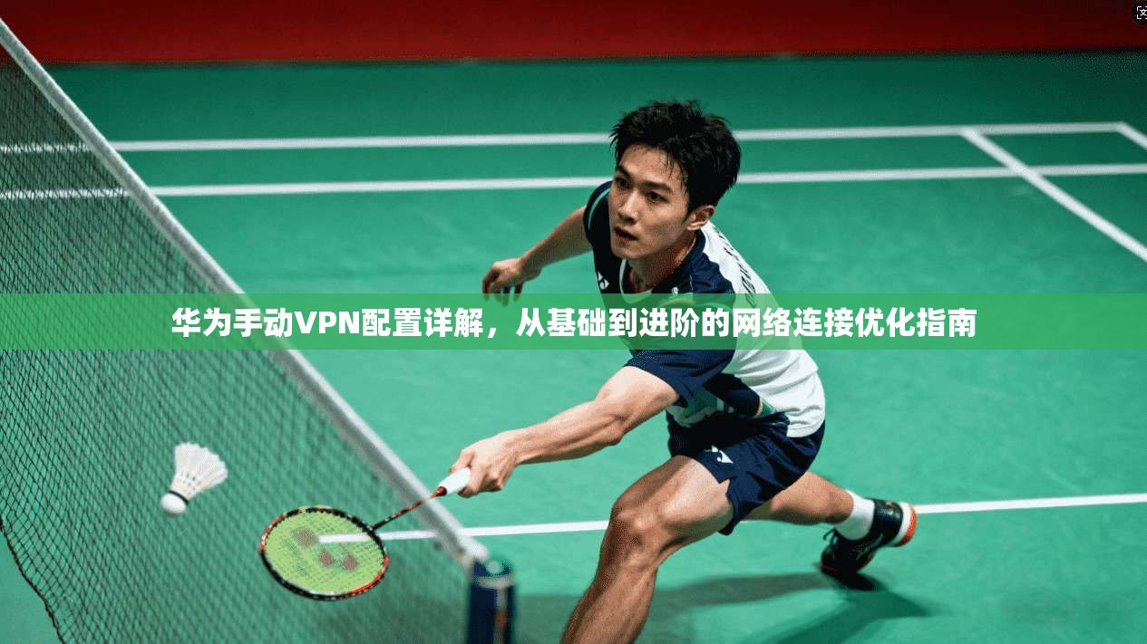 华为手动VPN配置详解，从基础到进阶的网络连接优化指南