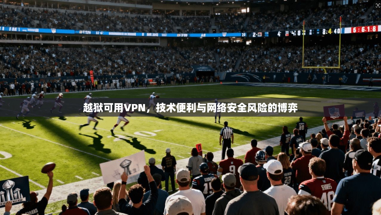 越狱可用VPN,技术便利与网络安全风险的博弈