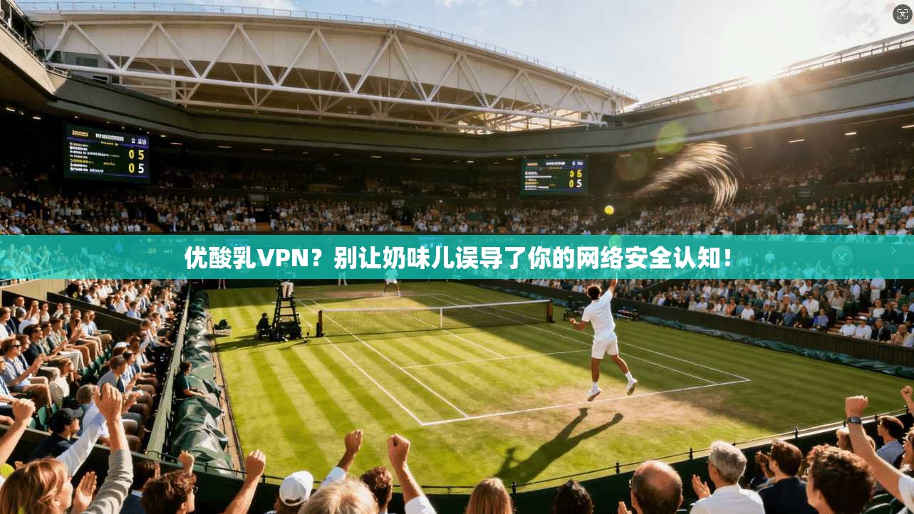 优酸乳VPN?别让奶味儿误导了你的网络安全认知! 优酸乳VPN?别让奶味儿误导了你的网络安全认知!