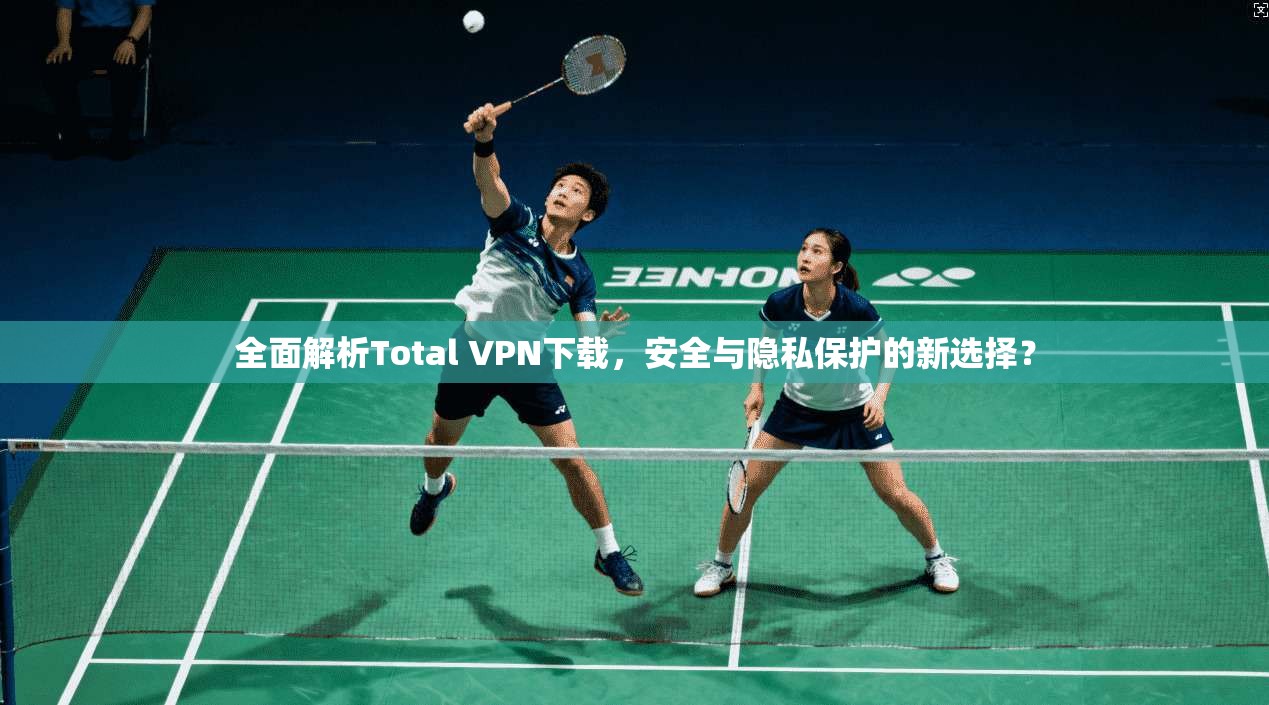 全面解析Total VPN下载，安全与隐私保护的新选择？