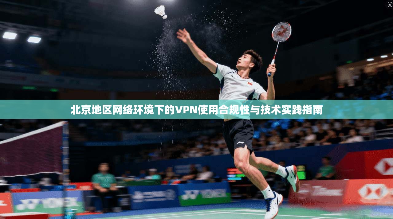 北京地区网络环境下的VPN使用合规性与技术实践指南