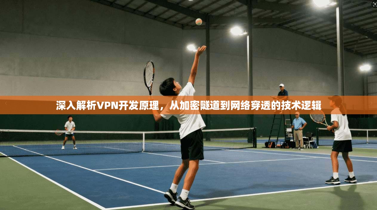 深入解析VPN开发原理,从加密隧道到网络穿透的技术逻辑