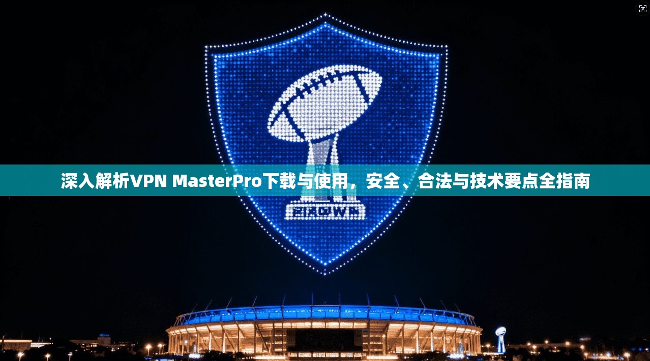 深入解析VPN MasterPro下载与使用，安全、合法与技术要点全指南