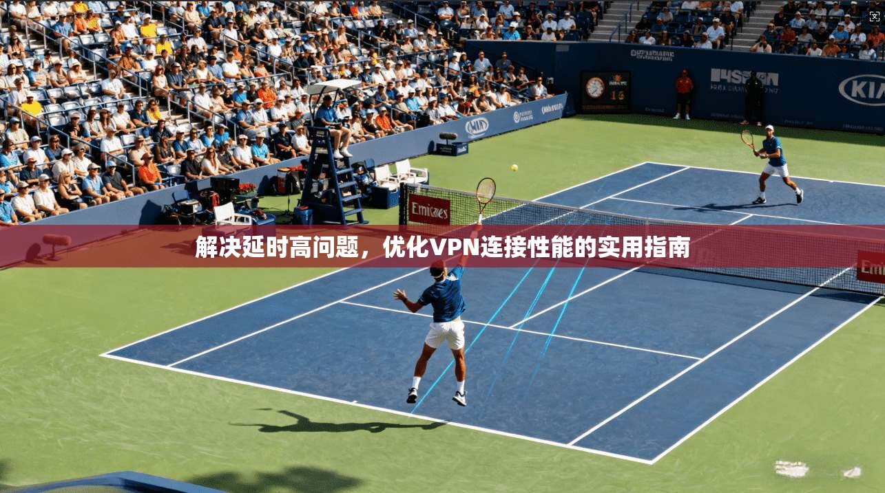 解决延时高问题，优化VPN连接性能的实用指南