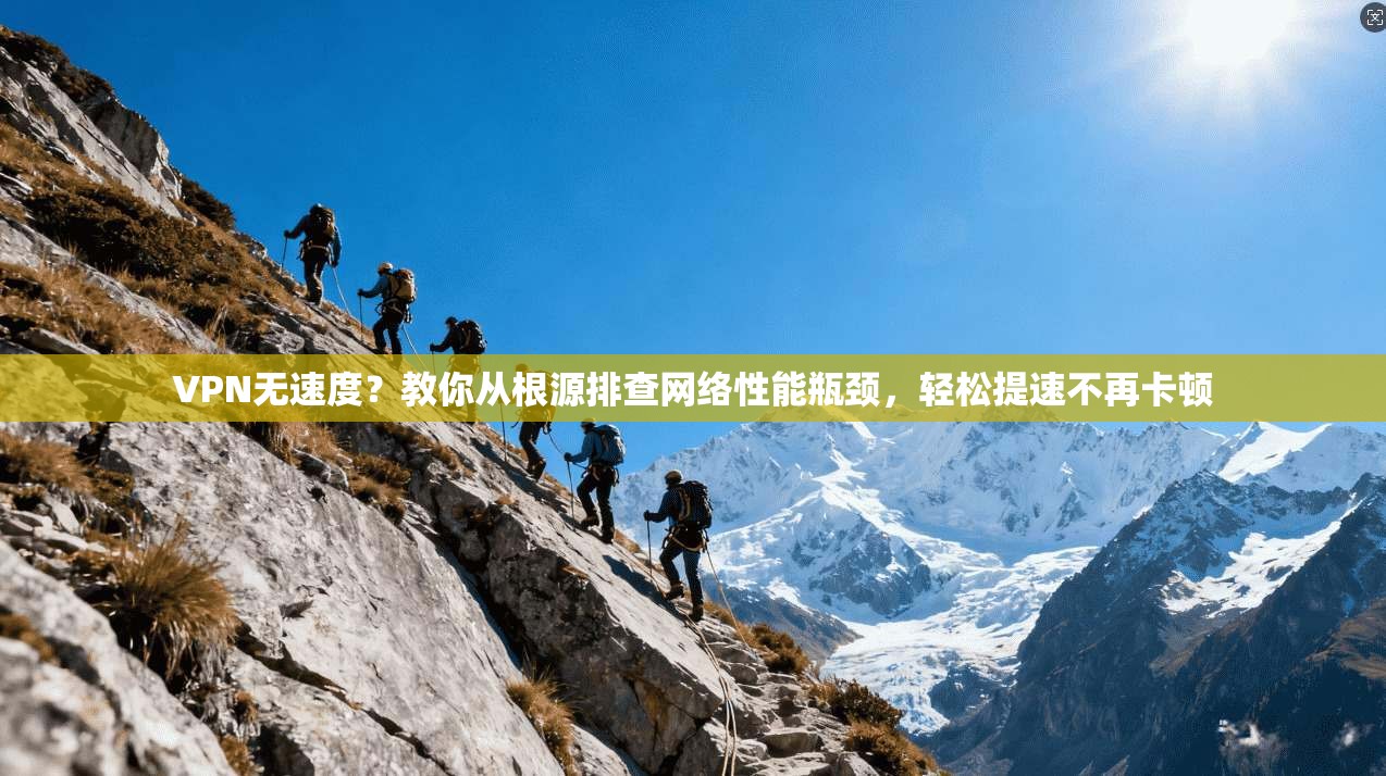 VPN无速度？教你从根源排查网络性能瓶颈，轻松提速不再卡顿