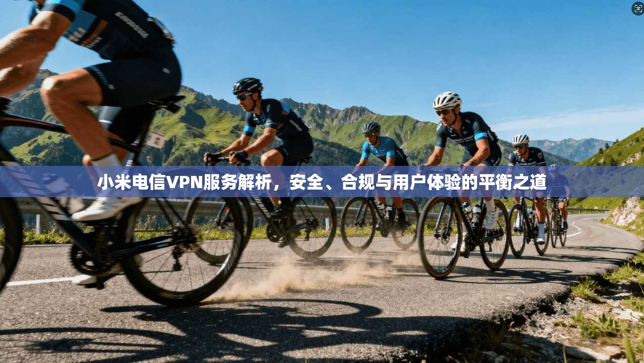 小米电信VPN服务解析，安全、合规与用户体验的平衡之道