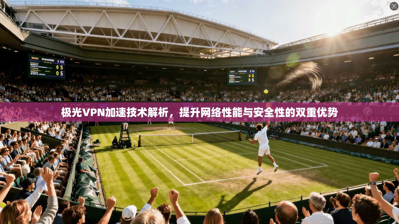 极光VPN加速技术解析，提升网络性能与安全性的双重优势